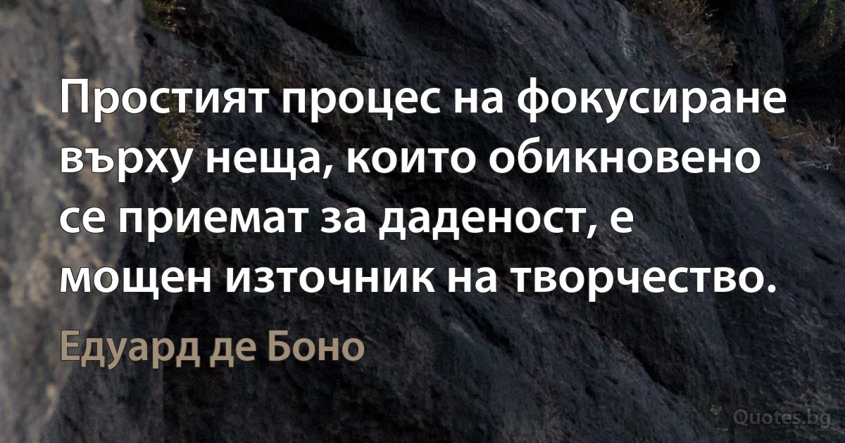 Простият процес на фокусиране върху неща, които обикновено се приемат за даденост, е мощен източник на творчество. (Едуард де Боно)