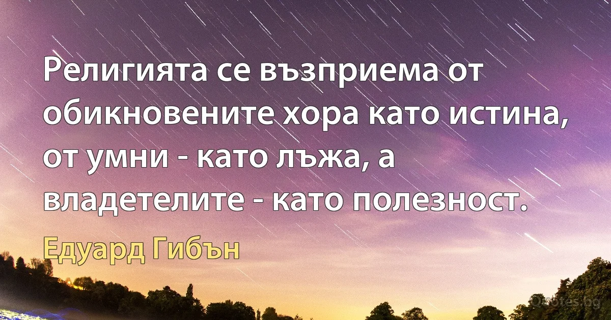 Религията се възприема от обикновените хора като истина, от умни - като лъжа, а владетелите - като полезност. (Едуард Гибън)