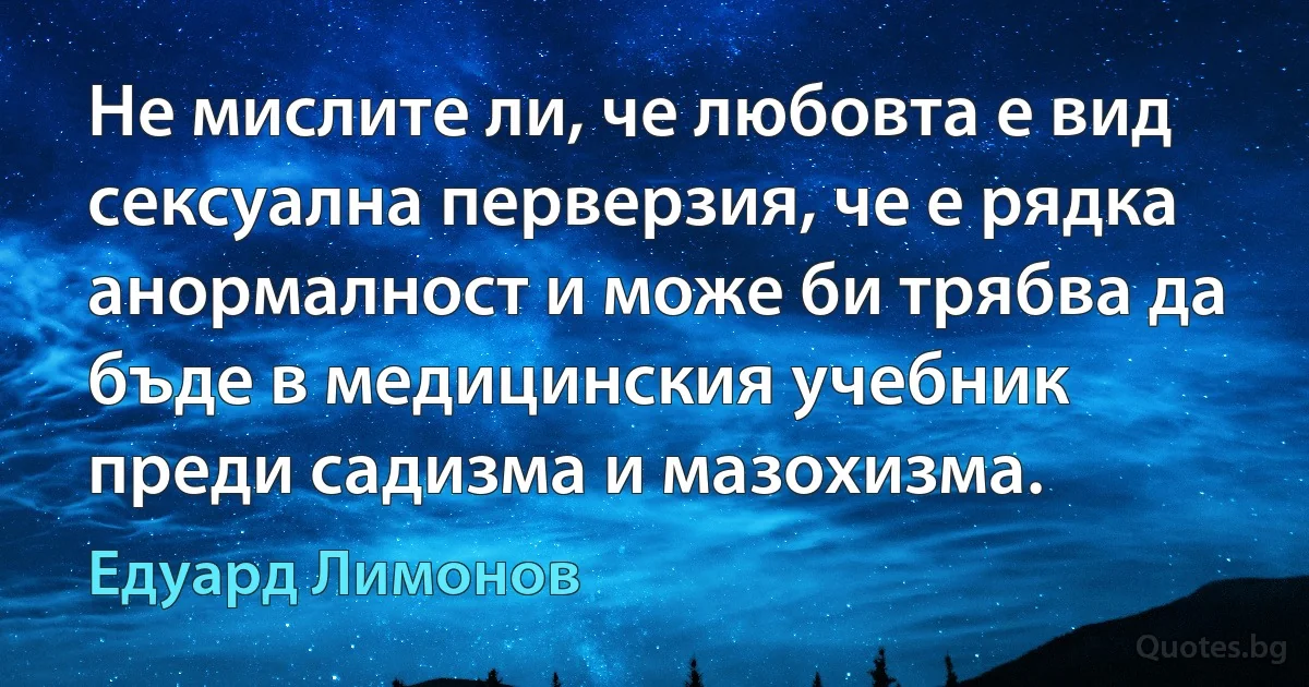 Не мислите ли, че любовта е вид сексуална перверзия, че е рядка анормалност и може би трябва да бъде в медицинския учебник преди садизма и мазохизма. (Едуард Лимонов)