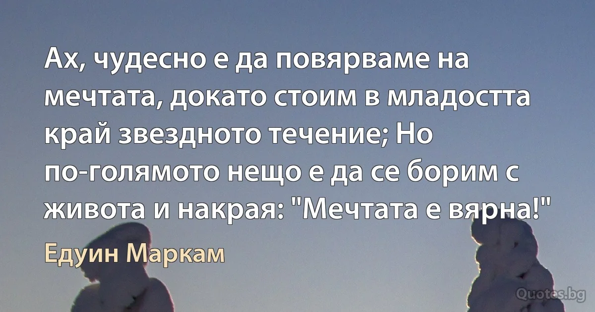 Ах, чудесно е да повярваме на мечтата, докато стоим в младостта край звездното течение; Но по-голямото нещо е да се борим с живота и накрая: "Мечтата е вярна!" (Едуин Маркам)