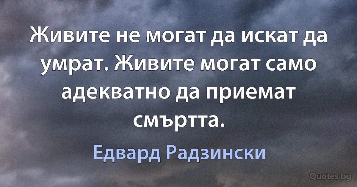 Живите не могат да искат да умрат. Живите могат само адекватно да приемат смъртта. (Едвард Радзински)