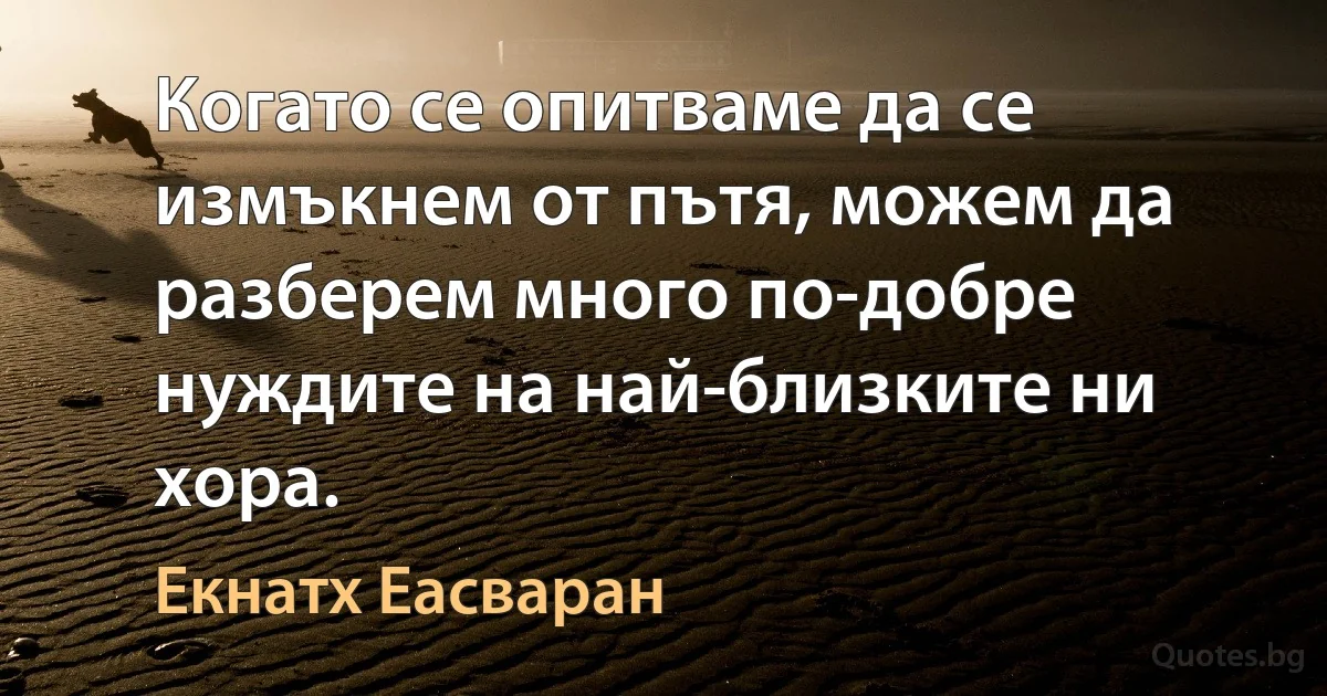 Когато се опитваме да се измъкнем от пътя, можем да разберем много по-добре нуждите на най-близките ни хора. (Екнатх Еасваран)