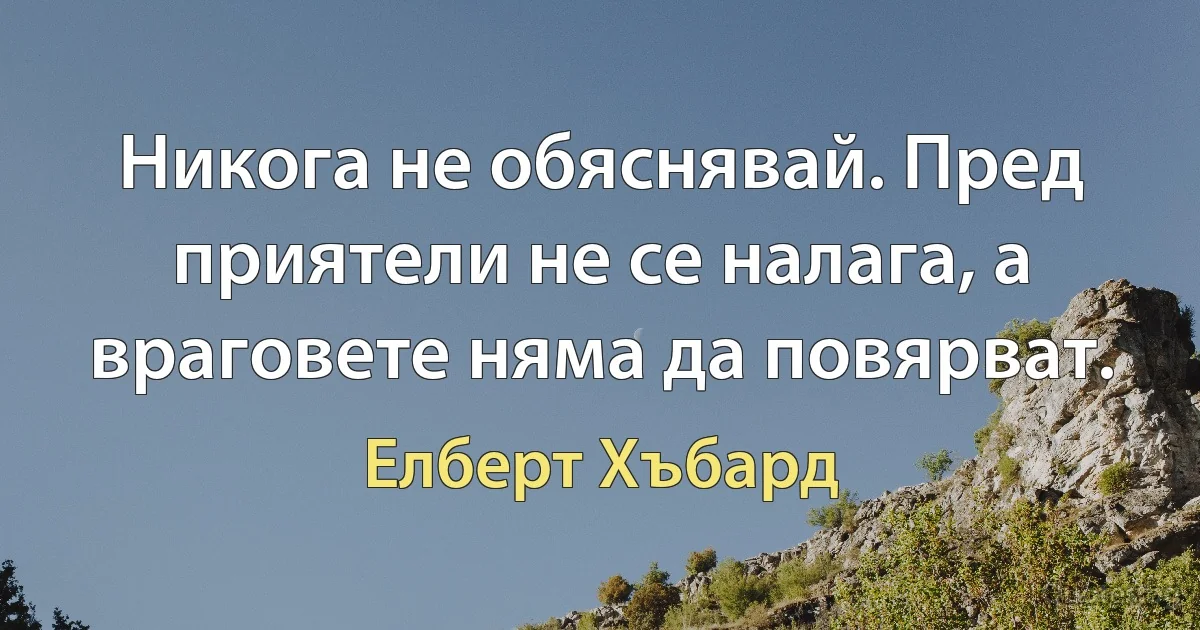 Никога не обяснявай. Пред приятели не се налага, а враговете няма да повярват. (Елберт Хъбард)