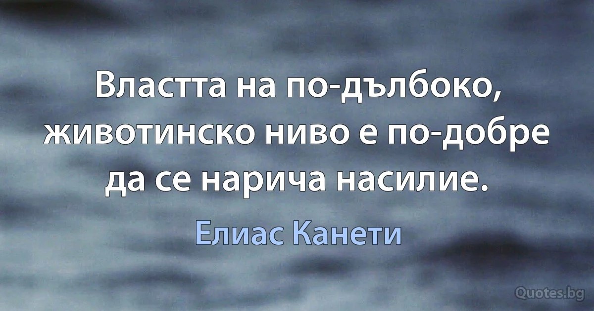 Властта на по-дълбоко, животинско ниво е по-добре да се нарича насилие. (Елиас Канети)