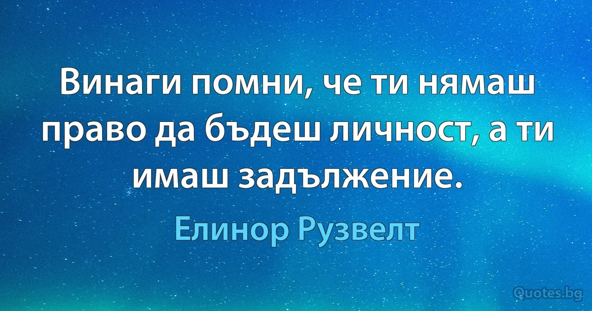 Винаги помни, че ти нямаш право да бъдеш личност, а ти имаш задължение. (Елинор Рузвелт)