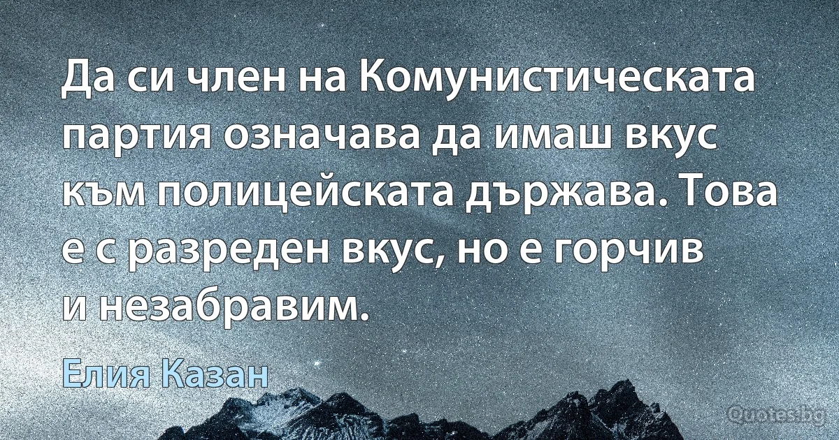 Да си член на Комунистическата партия означава да имаш вкус към полицейската държава. Това е с разреден вкус, но е горчив и незабравим. (Елия Казан)