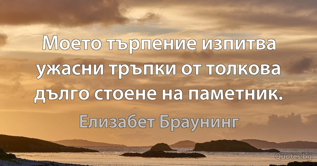 Моето търпение изпитва ужасни тръпки от толкова дълго стоене на паметник. (Елизабет Браунинг)