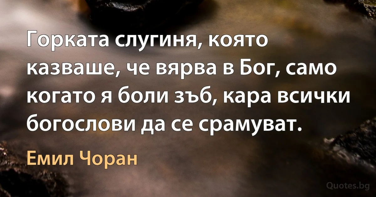 Горката слугиня, която казваше, че вярва в Бог, само когато я боли зъб, кара всички богослови да се срамуват. (Емил Чоран)