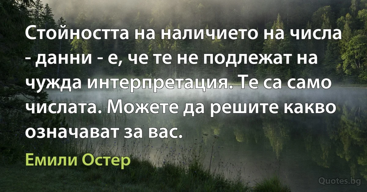 Стойността на наличието на числа - данни - е, че те не подлежат на чужда интерпретация. Те са само числата. Можете да решите какво означават за вас. (Емили Остер)