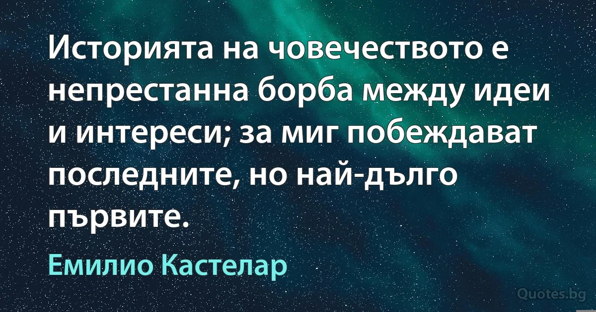 Историята на човечеството е непрестанна борба между идеи и интереси; за миг побеждават последните, но най-дълго първите. (Емилио Кастелар)