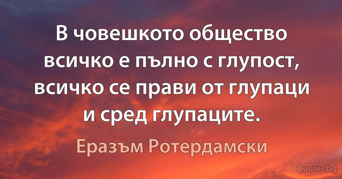 В човешкото общество всичко е пълно с глупост, всичко се прави от глупаци и сред глупаците. (Еразъм Ротердамски)