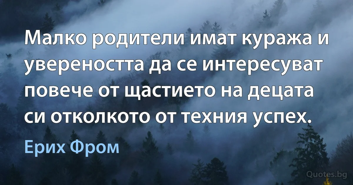 Малко родители имат куража и увереността да се интересуват повече от щастието на децата си отколкото от техния успех. (Ерих Фром)