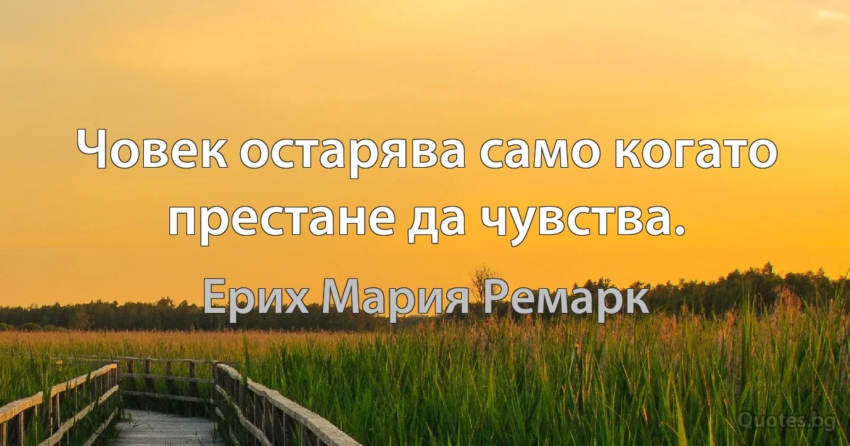 Човек остарява само когато престане да чувства. (Ерих Мария Ремарк)