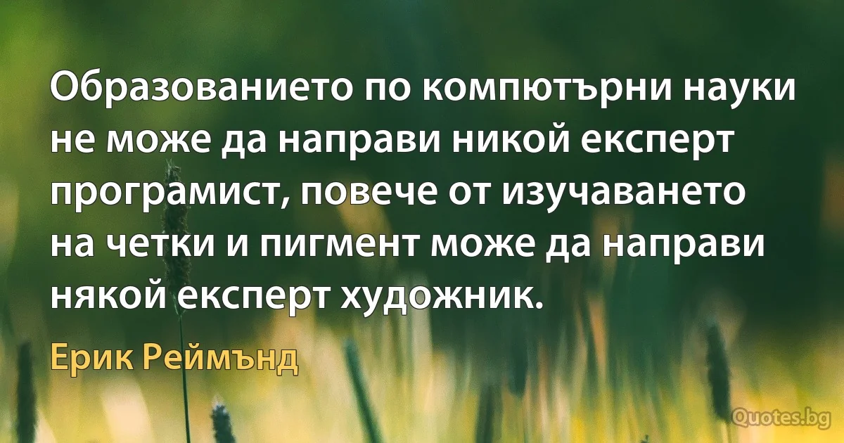 Образованието по компютърни науки не може да направи никой експерт програмист, повече от изучаването на четки и пигмент може да направи някой експерт художник. (Ерик Реймънд)