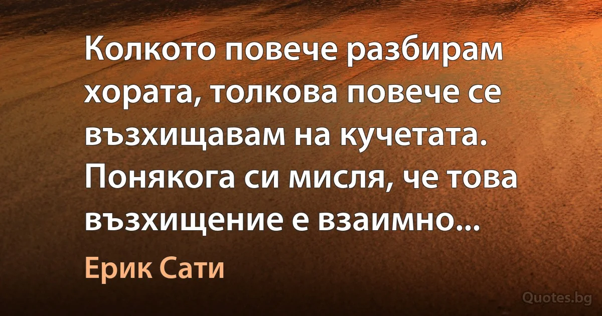 Колкото повече разбирам хората, толкова повече се възхищавам на кучетата. Понякога си мисля, че това възхищение е взаимно... (Ерик Сати)