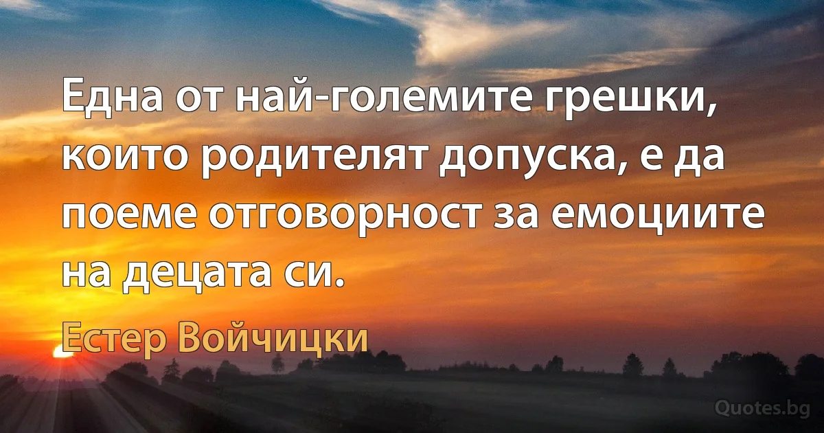 Една от най-големите грешки, които родителят допуска, е да поеме отговорност за емоциите на децата си. (Естер Войчицки)