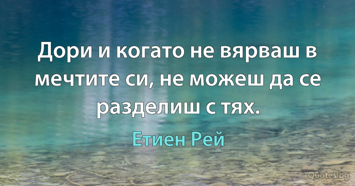 Дори и когато не вярваш в мечтите си, не можеш да се разделиш с тях. (Етиен Рей)