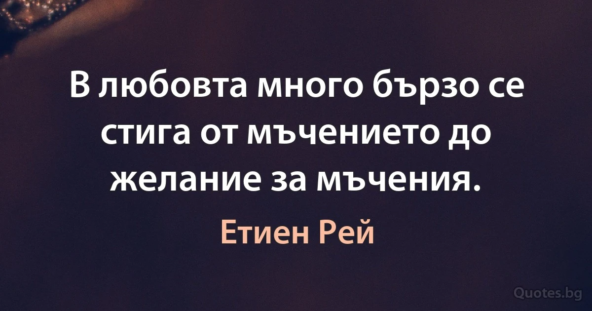 В любовта много бързо се стига от мъчението до желание за мъчения. (Етиен Рей)