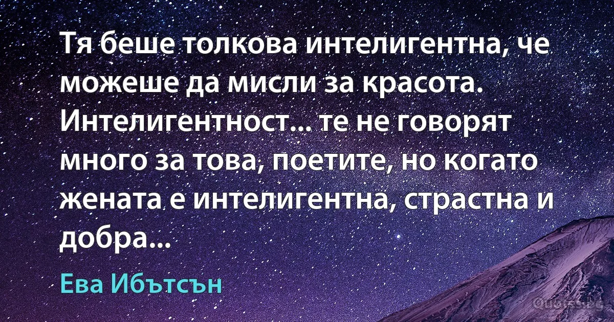 Тя беше толкова интелигентна, че можеше да мисли за красота. Интелигентност... те не говорят много за това, поетите, но когато жената е интелигентна, страстна и добра... (Ева Ибътсън)