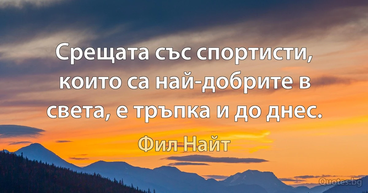 Срещата със спортисти, които са най-добрите в света, е тръпка и до днес. (Фил Найт)