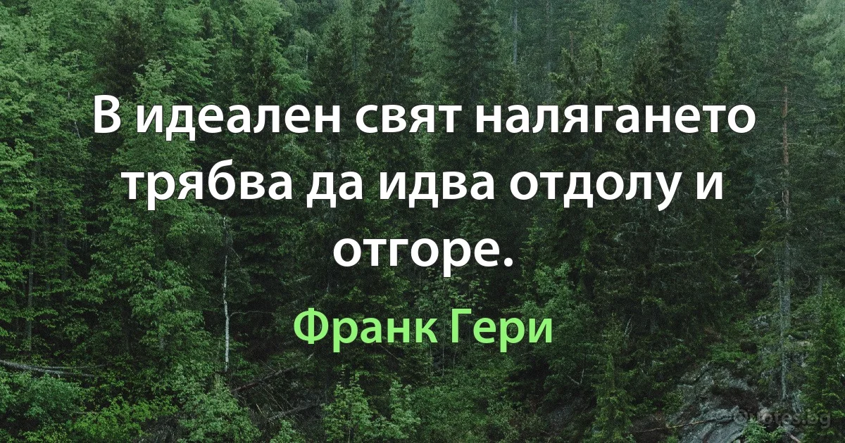 В идеален свят налягането трябва да идва отдолу и отгоре. (Франк Гери)