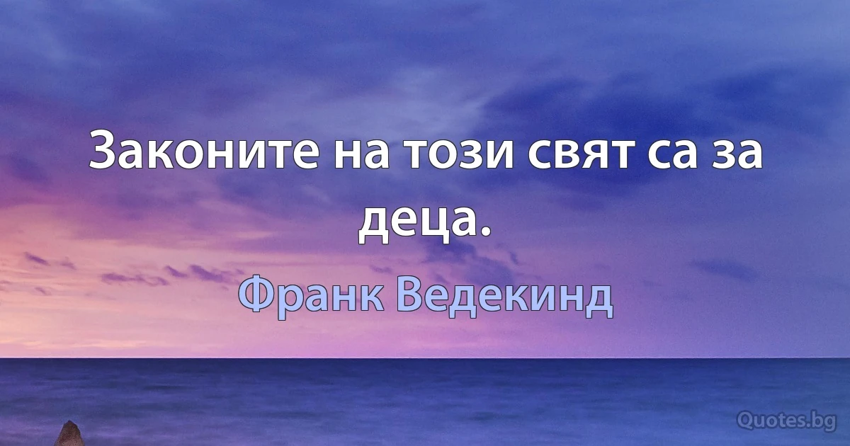 Законите на този свят са за деца. (Франк Ведекинд)