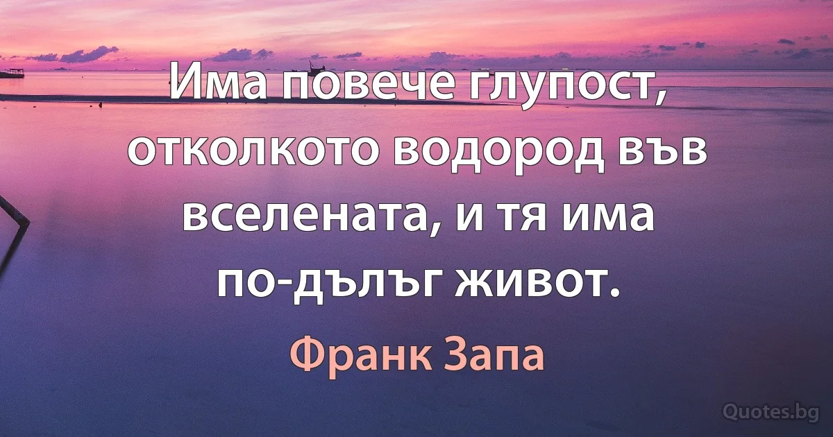 Има повече глупост, отколкото водород във вселената, и тя има по-дълъг живот. (Франк Запа)