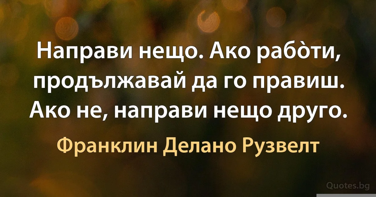 Направи нещо. Ако рабòти, продължавай да го правиш. Ако не, направи нещо друго. (Франклин Делано Рузвелт)