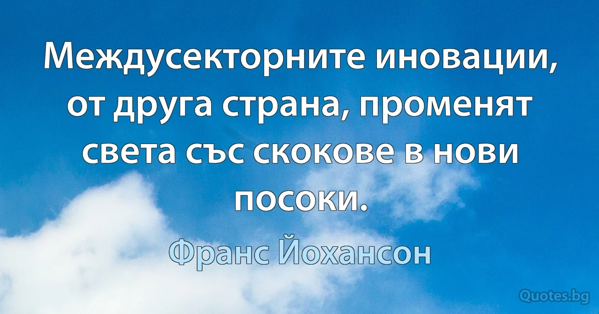 Междусекторните иновации, от друга страна, променят света със скокове в нови посоки. (Франс Йохансон)