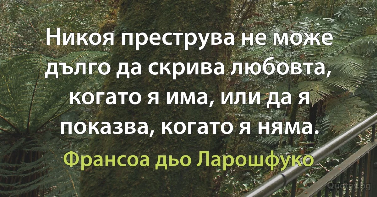 Никоя преструва не може дълго да скрива любовта, когато я има, или да я показва, когато я няма. (Франсоа дьо Ларошфуко)