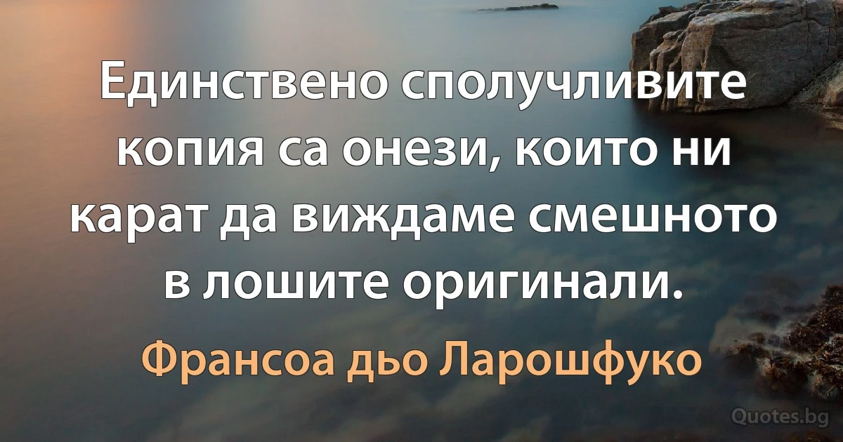 Единствено сполучливите копия са онези, които ни карат да виждаме смешното в лошите оригинали. (Франсоа дьо Ларошфуко)