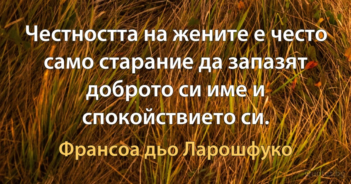 Честността на жените е често само старание да запазят доброто си име и спокойствието си. (Франсоа дьо Ларошфуко)