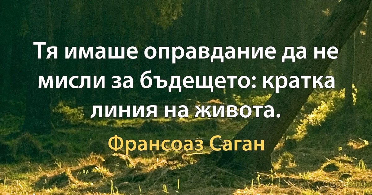 Тя имаше оправдание да не мисли за бъдещето: кратка линия на живота. (Франсоаз Саган)