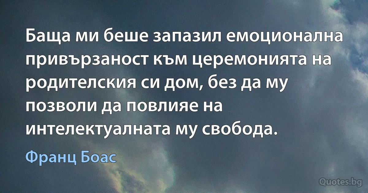 Баща ми беше запазил емоционална привързаност към церемонията на родителския си дом, без да му позволи да повлияе на интелектуалната му свобода. (Франц Боас)