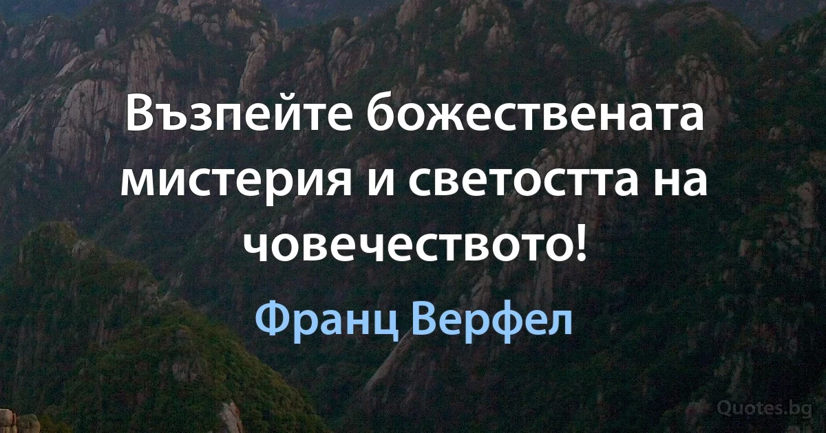 Възпейте божествената мистерия и светостта на човечеството! (Франц Верфел)