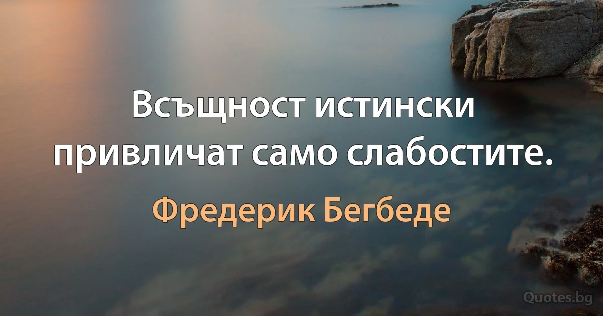 Всъщност истински привличат само слабостите. (Фредерик Бегбеде)