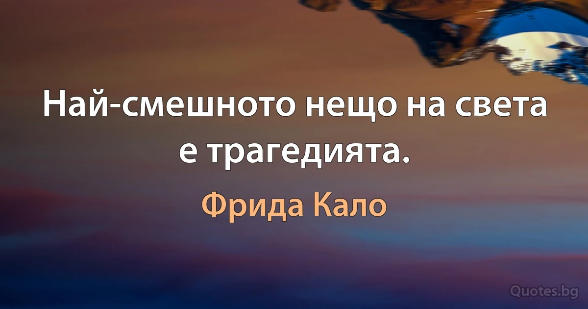 Най-смешното нещо на света е трагедията. (Фрида Кало)