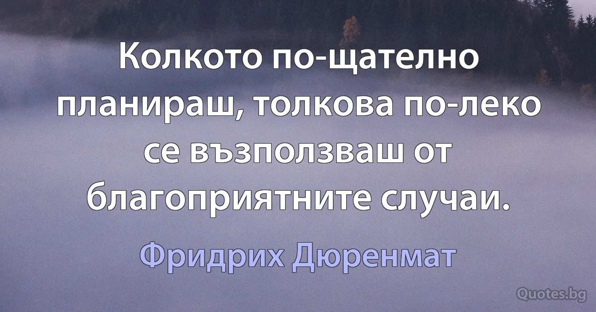 Колкото по-щателно планираш, толкова по-леко се възползваш от благоприятните случаи. (Фридрих Дюренмат)