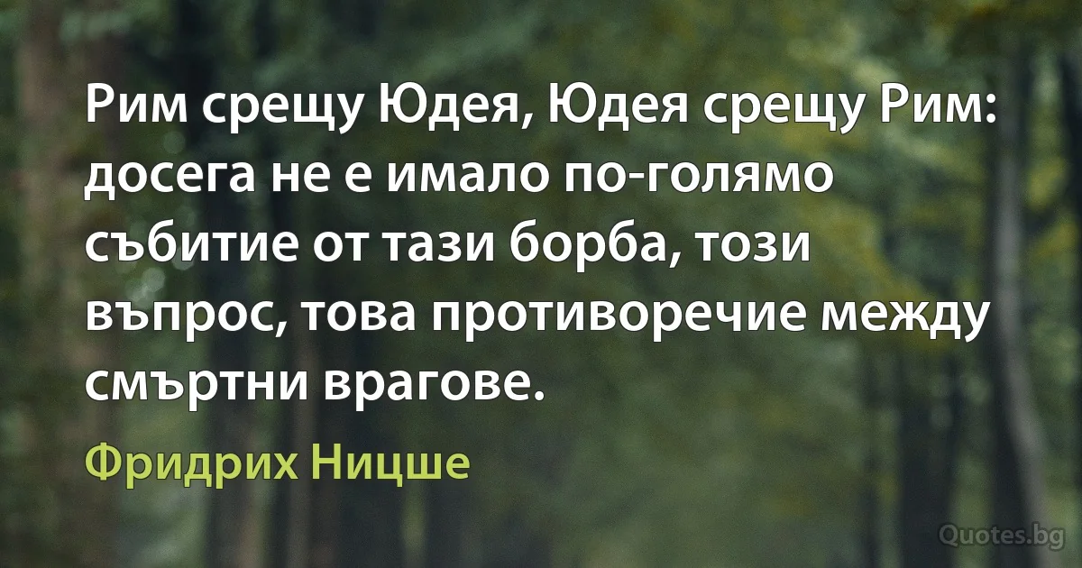 Рим срещу Юдея, Юдея срещу Рим: досега не е имало по-голямо събитие от тази борба, този въпрос, това противоречие между смъртни врагове. (Фридрих Ницше)