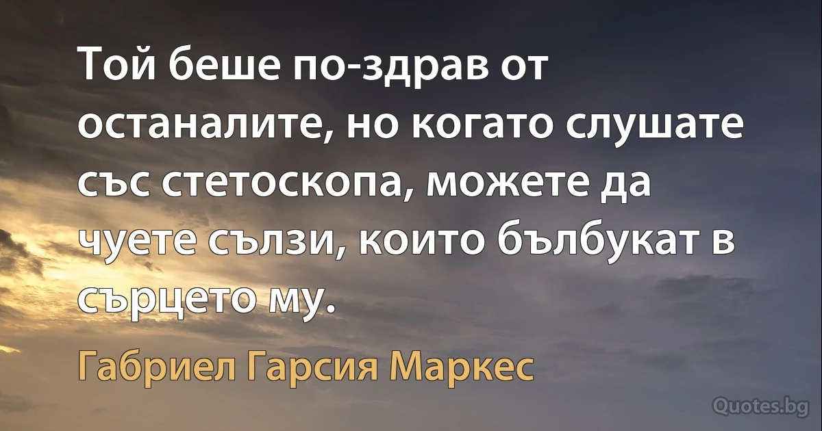 Той беше по-здрав от останалите, но когато слушате със стетоскопа, можете да чуете сълзи, които бълбукат в сърцето му. (Габриел Гарсия Маркес)