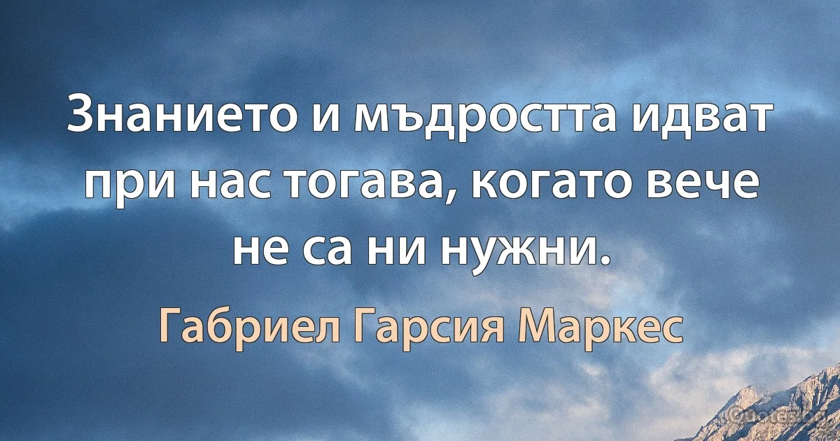 Знанието и мъдростта идват при нас тогава, когато вече не са ни нужни. (Габриел Гарсия Маркес)