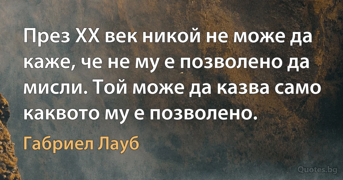 През ХХ век никой не може да каже, че не му е позволено да мисли. Той може да казва само каквото му е позволено. (Габриел Лауб)