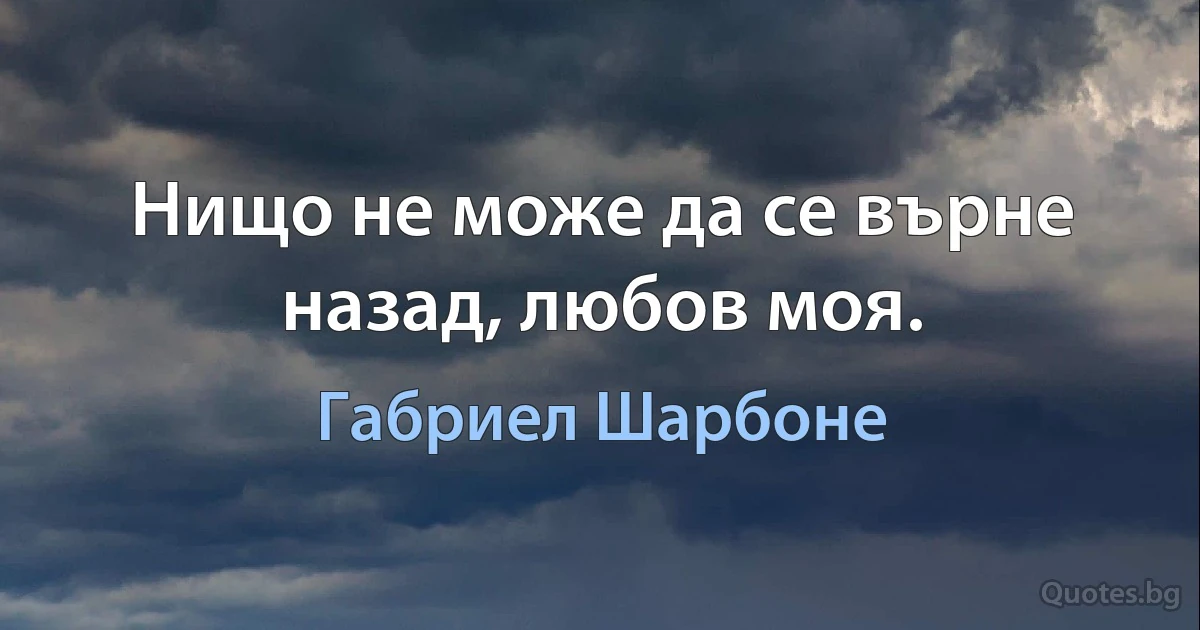 Нищо не може да се върне назад, любов моя. (Габриел Шарбоне)