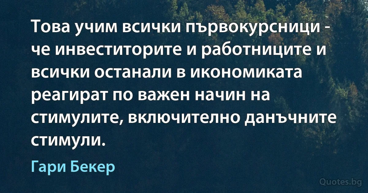 Това учим всички първокурсници - че инвеститорите и работниците и всички останали в икономиката реагират по важен начин на стимулите, включително данъчните стимули. (Гари Бекер)