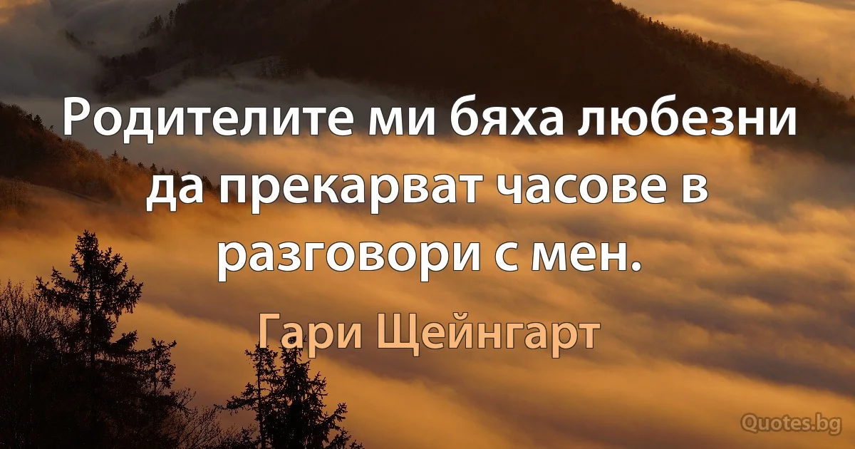 Родителите ми бяха любезни да прекарват часове в разговори с мен. (Гари Щейнгарт)