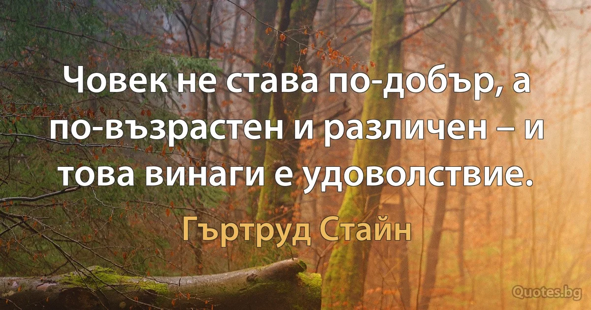 Човек не става по-добър, а по-възрастен и различен – и това винаги е удоволствие. (Гъртруд Стайн)