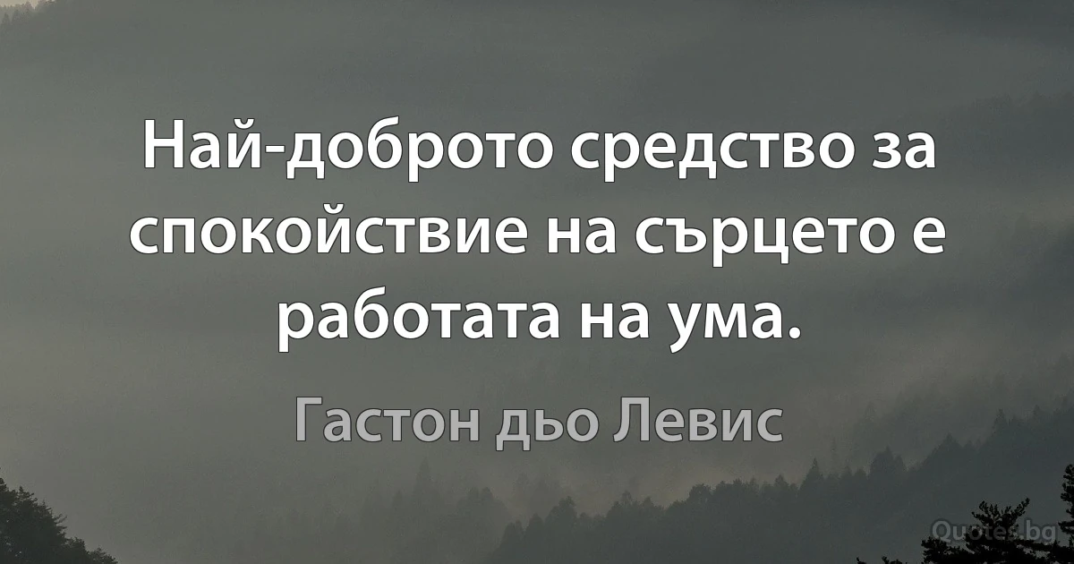 Най-доброто средство за спокойствие на сърцето е работата на ума. (Гастон дьо Левис)