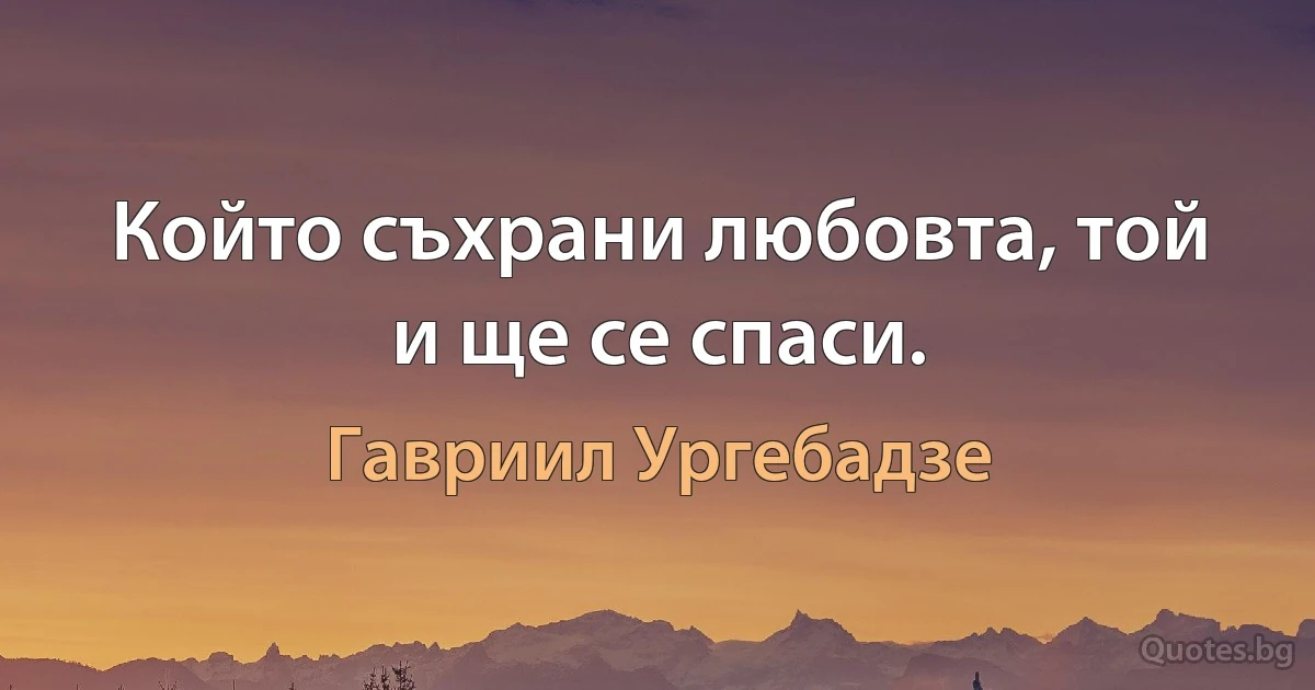 Който съхрани любовта, той и ще се спаси. (Гавриил Ургебадзе)