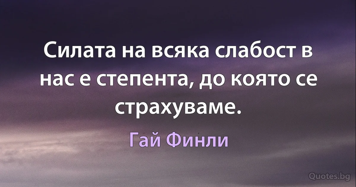 Силата на всяка слабост в нас е степента, до която се страхуваме. (Гай Финли)