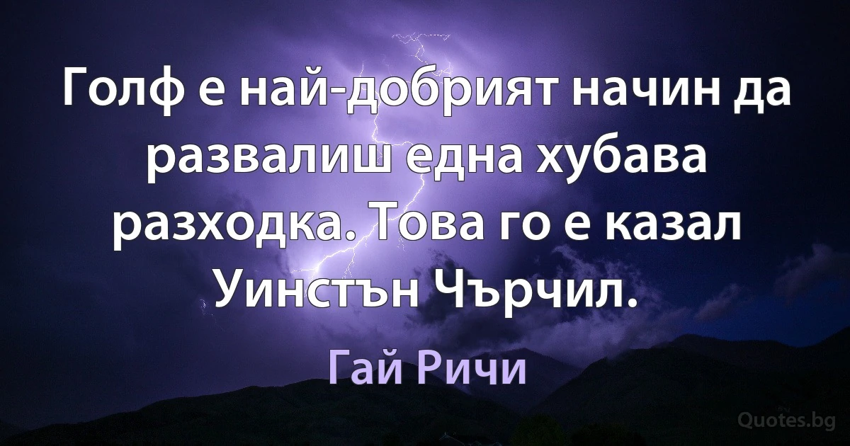 Голф е най-добрият начин да развалиш една хубава разходка. Това го е казал Уинстън Чърчил. (Гай Ричи)